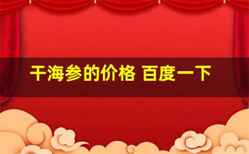 干海参的价格 百度一下